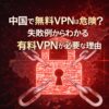 中国で無料VPNは危険？失敗例から分かる“有料VPNが必要な理由”