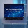中国VPNの悩み別解決ガイド：つながらない・動画・会議 （メルマガ第５８０話）
