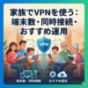 家族でVPNを使う時の考え方｜端末数・同時接続・運用